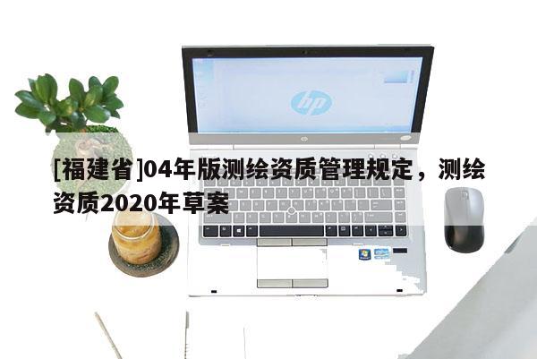 [福建省]04年版测绘资质管理规定，测绘资质2020年草案