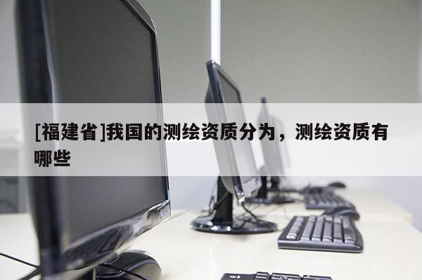 [福建省]我国的测绘资质分为，测绘资质有哪些