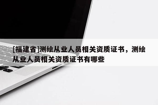 [福建省]测绘从业人员相关资质证书，测绘从业人员相关资质证书有哪些