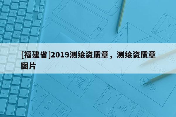 [福建省]2019测绘资质章，测绘资质章图片