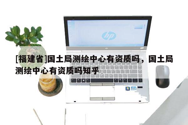 [福建省]国土局测绘中心有资质吗，国土局测绘中心有资质吗知乎