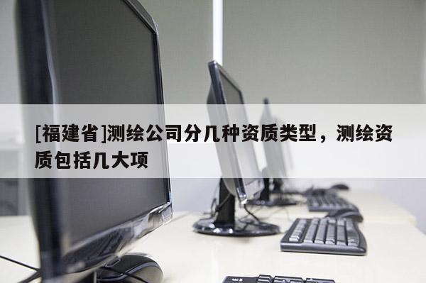 [福建省]测绘公司分几种资质类型，测绘资质包括几大项