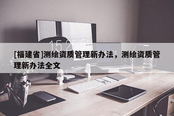 [福建省]测绘资质管理新办法，测绘资质管理新办法全文
