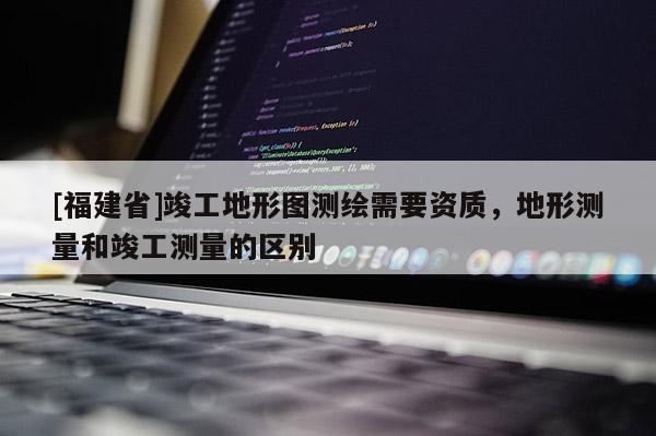 [福建省]竣工地形图测绘需要资质，地形测量和竣工测量的区别