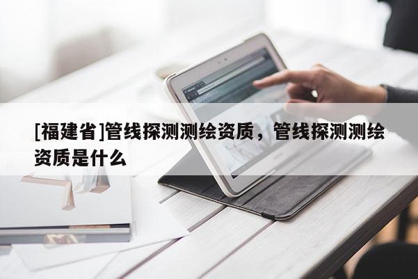 [福建省]管线探测测绘资质，管线探测测绘资质是什么