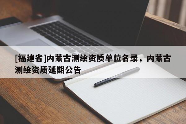 [福建省]内蒙古测绘资质单位名录，内蒙古测绘资质延期公告