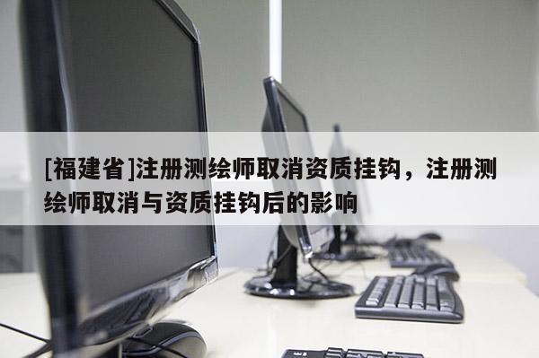 [福建省]注册测绘师取消资质挂钩，注册测绘师取消与资质挂钩后的影响