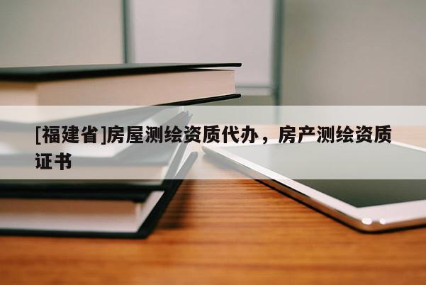 [福建省]房屋测绘资质代办，房产测绘资质证书