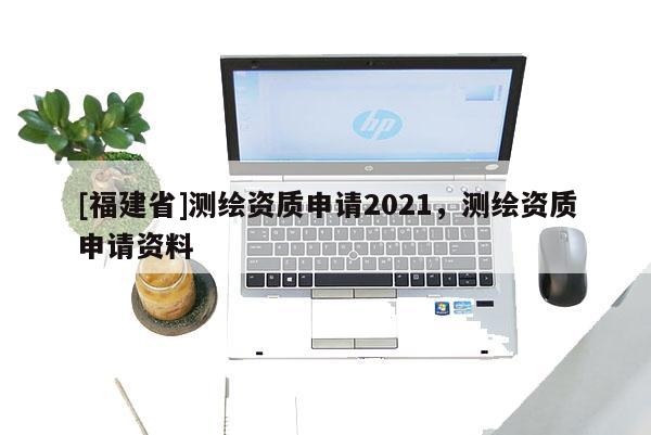 [福建省]测绘资质申请2021，测绘资质申请资料