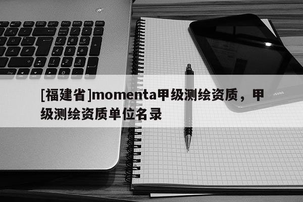 [福建省]momenta甲级测绘资质，甲级测绘资质单位名录