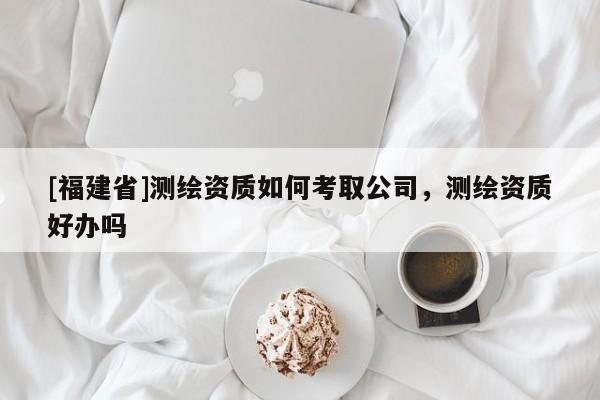 [福建省]测绘资质如何考取公司，测绘资质好办吗