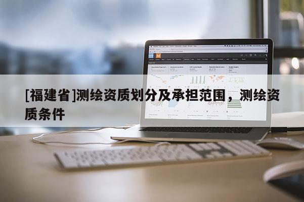 [福建省]测绘资质划分及承担范围，测绘资质条件
