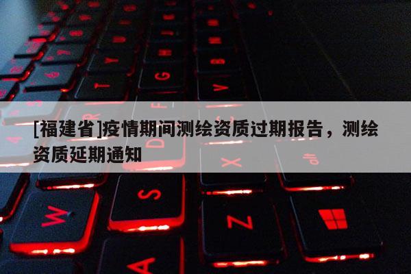 [福建省]疫情期间测绘资质过期报告，测绘资质延期通知