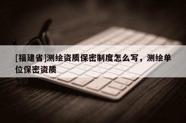 [福建省]测绘资质保密制度怎么写，测绘单位保密资质