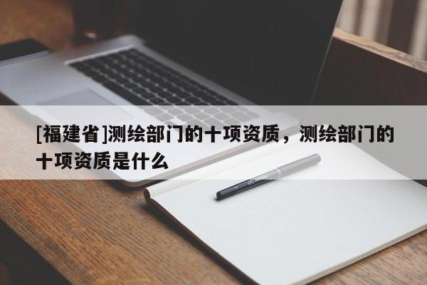 [福建省]测绘部门的十项资质，测绘部门的十项资质是什么
