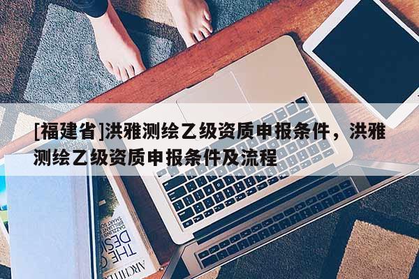 [福建省]洪雅测绘乙级资质申报条件，洪雅测绘乙级资质申报条件及流程
