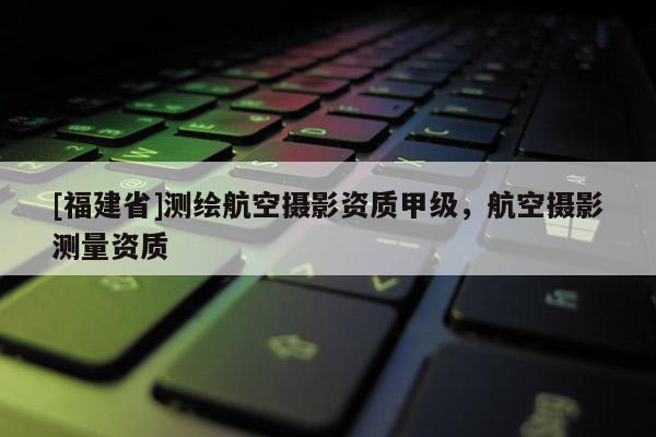 [福建省]测绘航空摄影资质甲级，航空摄影测量资质
