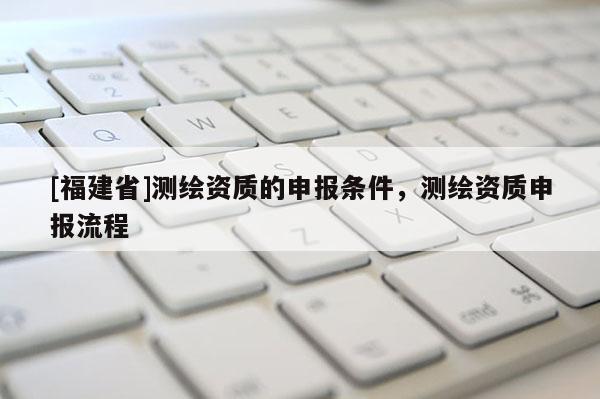[福建省]测绘资质的申报条件，测绘资质申报流程
