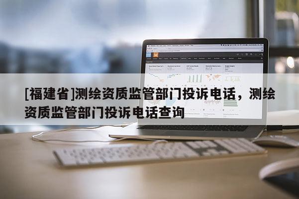 [福建省]测绘资质监管部门投诉电话，测绘资质监管部门投诉电话查询
