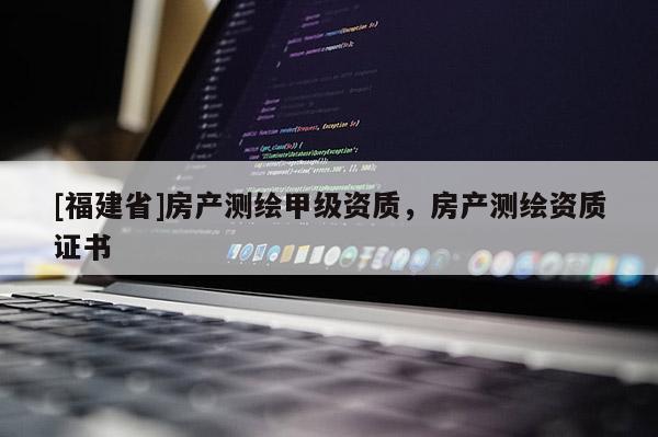 [福建省]房产测绘甲级资质，房产测绘资质证书