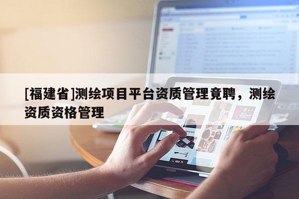 [福建省]测绘项目平台资质管理竟聘，测绘资质资格管理