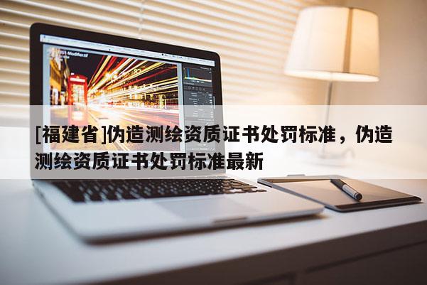 [福建省]伪造测绘资质证书处罚标准，伪造测绘资质证书处罚标准最新
