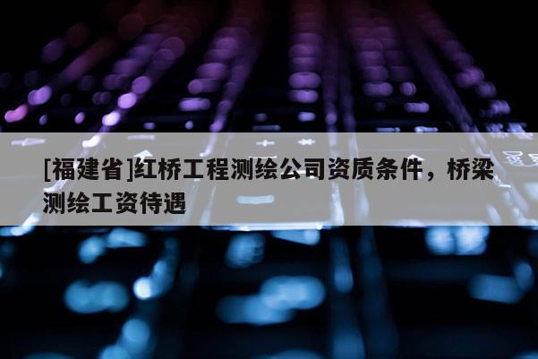 [福建省]红桥工程测绘公司资质条件，桥梁测绘工资待遇