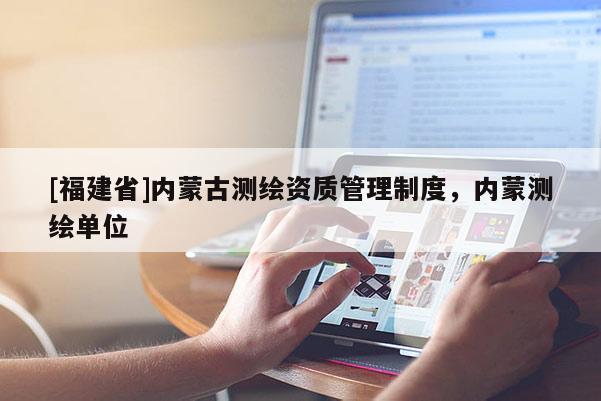 [福建省]内蒙古测绘资质管理制度，内蒙测绘单位