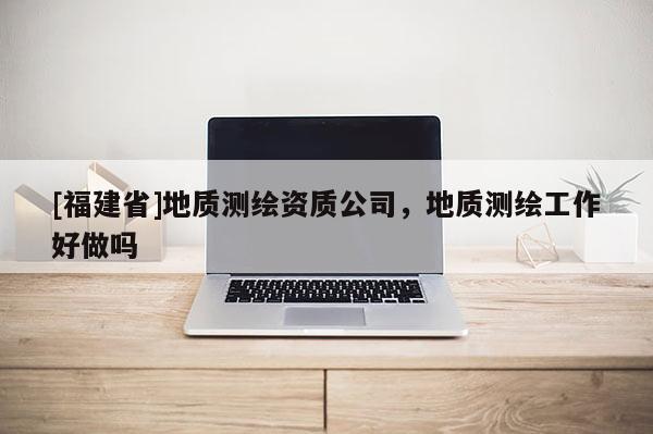 [福建省]地质测绘资质公司，地质测绘工作好做吗