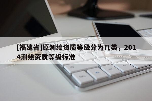 [福建省]原测绘资质等级分为几类，2014测绘资质等级标准
