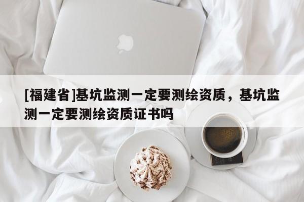 [福建省]基坑监测一定要测绘资质，基坑监测一定要测绘资质证书吗