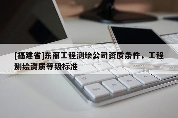 [福建省]东丽工程测绘公司资质条件，工程测绘资质等级标准