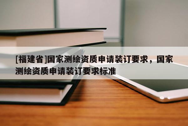 [福建省]国家测绘资质申请装订要求，国家测绘资质申请装订要求标准