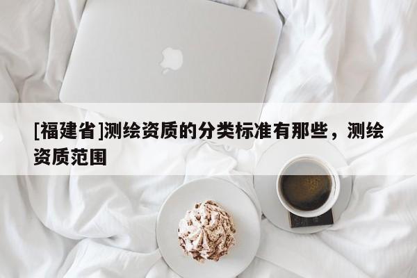 [福建省]测绘资质的分类标准有那些，测绘资质范围