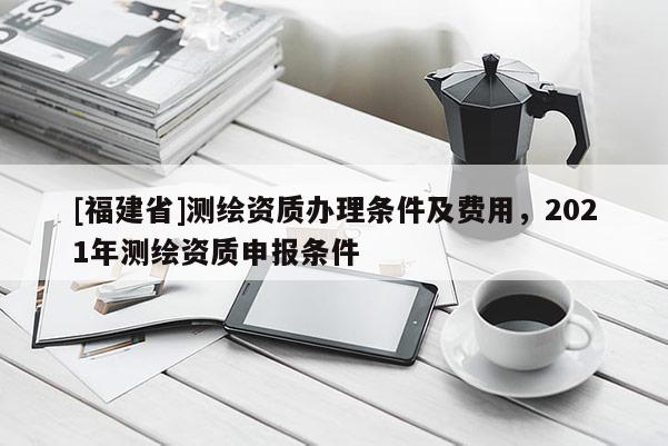 [福建省]测绘资质办理条件及费用，2021年测绘资质申报条件