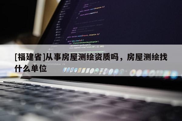 [福建省]从事房屋测绘资质吗，房屋测绘找什么单位