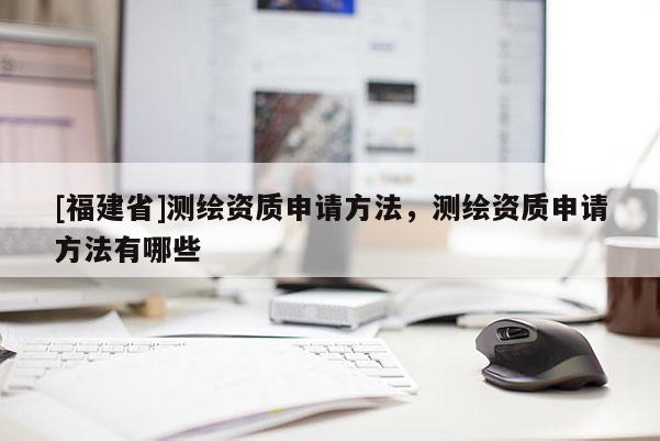 [福建省]测绘资质申请方法，测绘资质申请方法有哪些