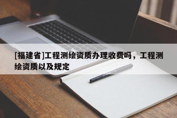 [福建省]工程测绘资质办理收费吗，工程测绘资质以及规定