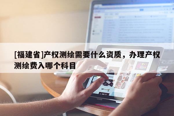 [福建省]产权测绘需要什么资质，办理产权测绘费入哪个科目