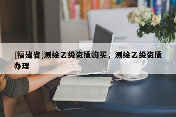 [福建省]测绘乙级资质购买，测绘乙级资质办理
