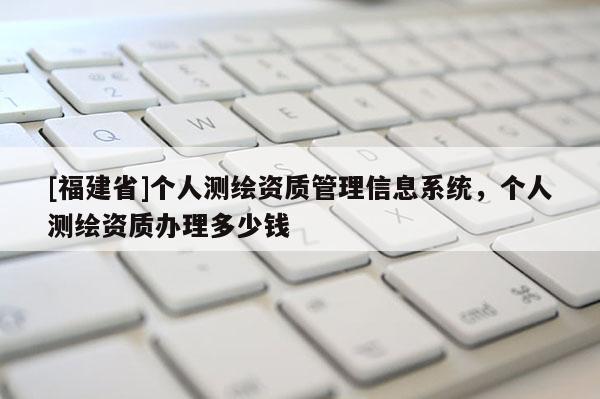 [福建省]个人测绘资质管理信息系统，个人测绘资质办理多少钱