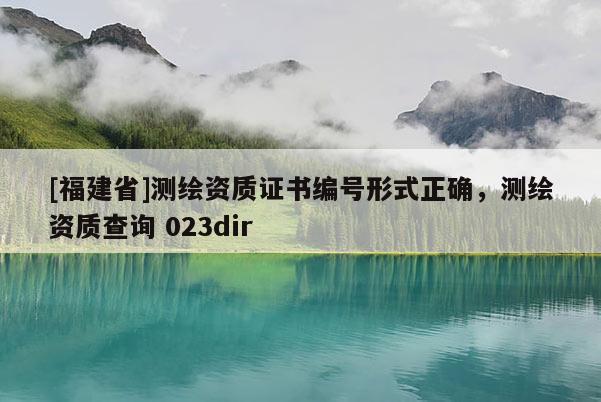 [福建省]测绘资质证书编号形式正确，测绘资质查询 023dir