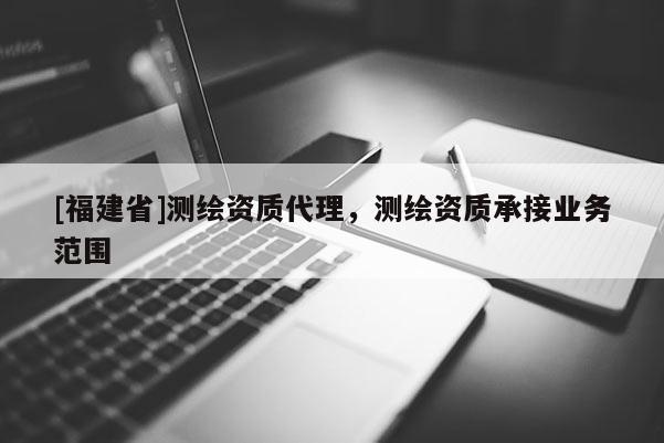 [福建省]测绘资质代理，测绘资质承接业务范围