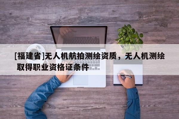 [福建省]无人机航拍测绘资质，无人机测绘 取得职业资格证条件