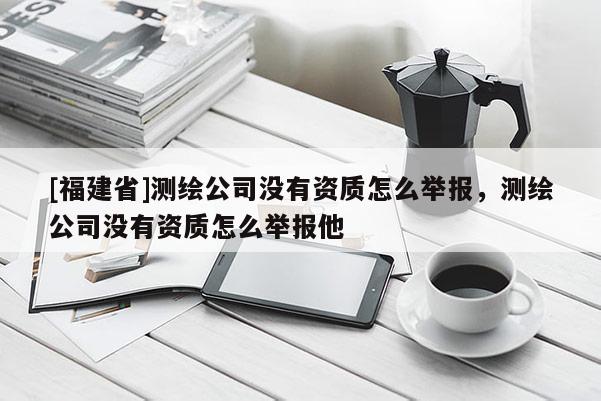 [福建省]测绘公司没有资质怎么举报，测绘公司没有资质怎么举报他