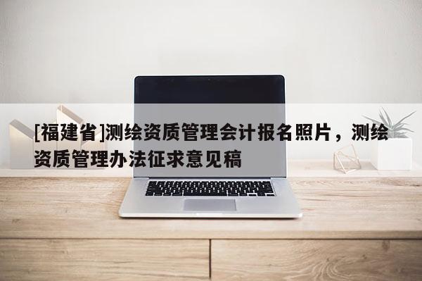 [福建省]测绘资质管理会计报名照片，测绘资质管理办法征求意见稿