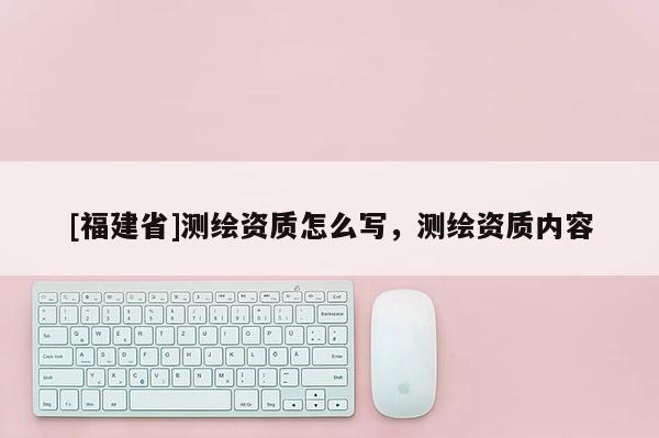[福建省]测绘资质怎么写，测绘资质内容