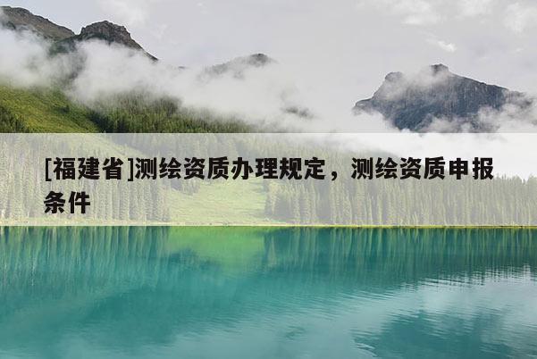 [福建省]测绘资质办理规定，测绘资质申报条件