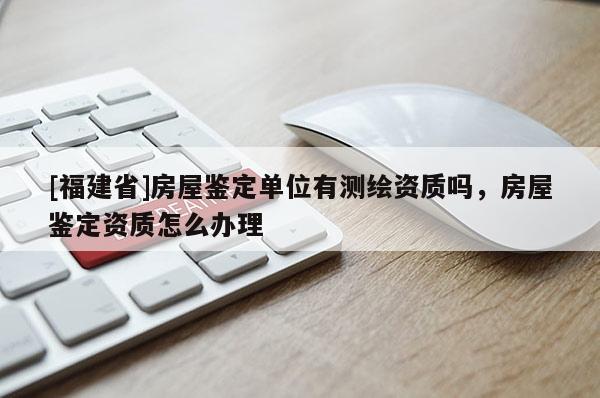 [福建省]房屋鉴定单位有测绘资质吗，房屋鉴定资质怎么办理