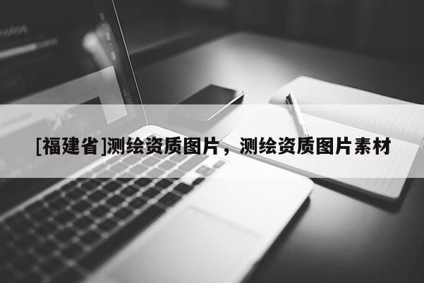 [福建省]测绘资质图片，测绘资质图片素材